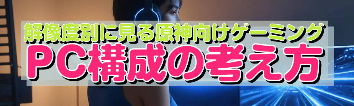 解像度別に見る原神向けゲーミングPC構成の考え方