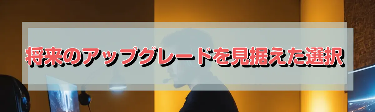 将来のアップグレードを見据えた選択