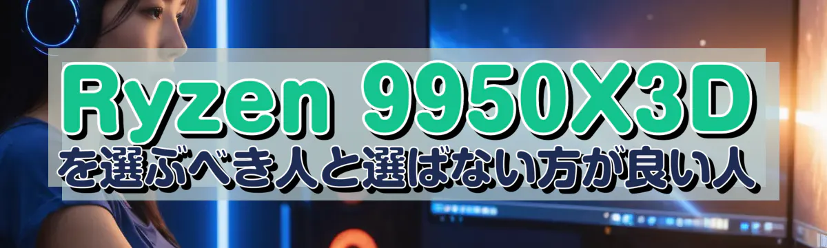 Ryzen 9950X3Dを選ぶべき人と選ばない方が良い人