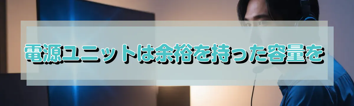 電源ユニットは余裕を持った容量を