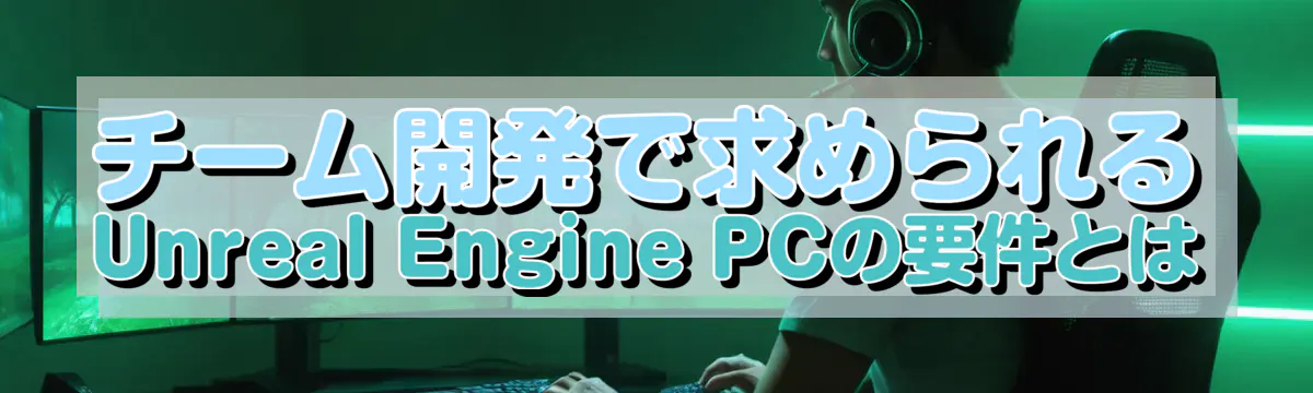 チーム開発で求められるUnreal Engine PCの要件とは