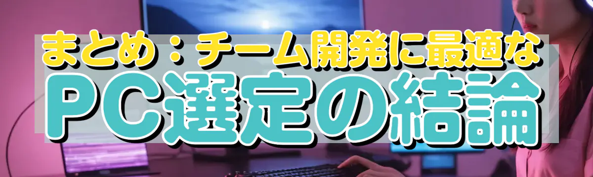 まとめ:チーム開発に最適なPC選定の結論