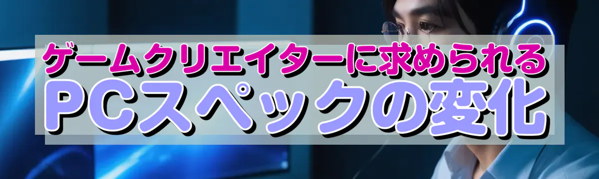 ゲームクリエイターに求められるPCスペックの変化
