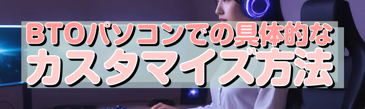 BTOパソコンでの具体的なカスタマイズ方法