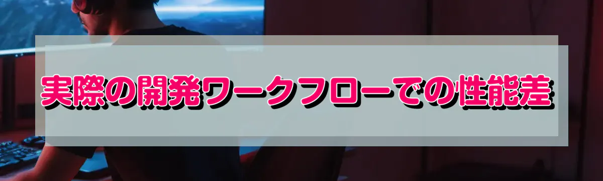 実際の開発ワークフローでの性能差