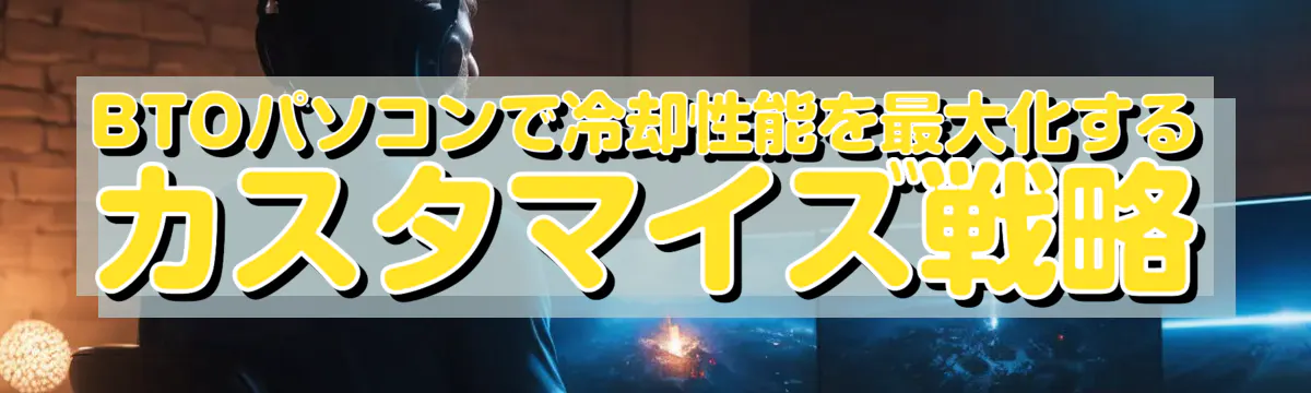 BTOパソコンで冷却性能を最大化するカスタマイズ戦略