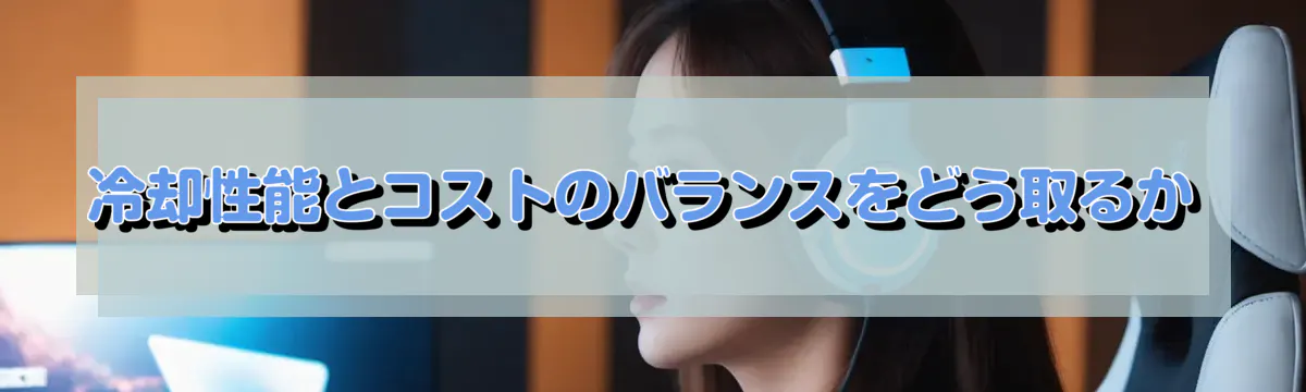 冷却性能とコストのバランスをどう取るか