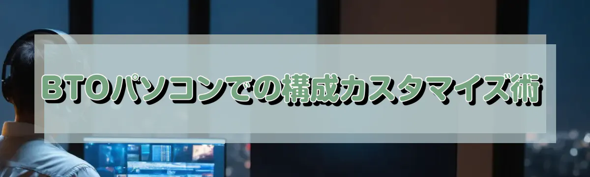 BTOパソコンでの構成カスタマイズ術