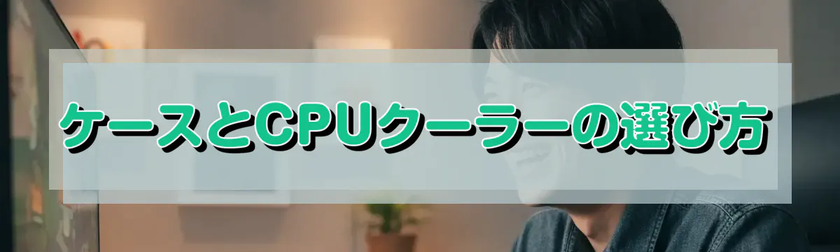 ケースとCPUクーラーの選び方