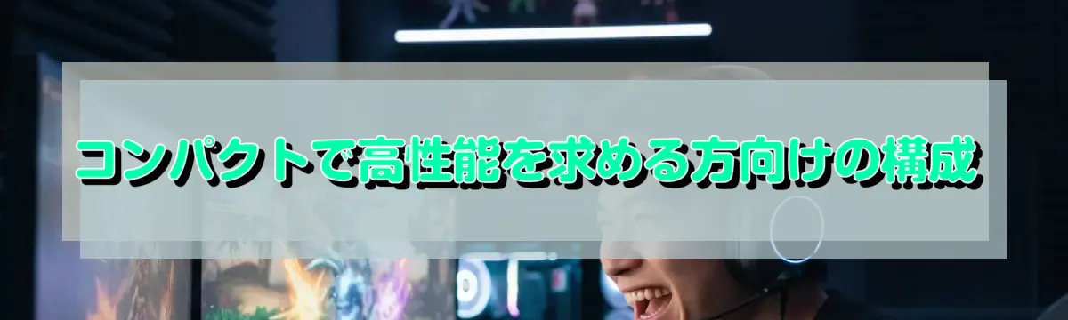 コンパクトで高性能を求める方向けの構成