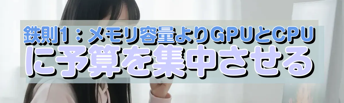 鉄則1:メモリ容量よりGPUとCPUに予算を集中させる