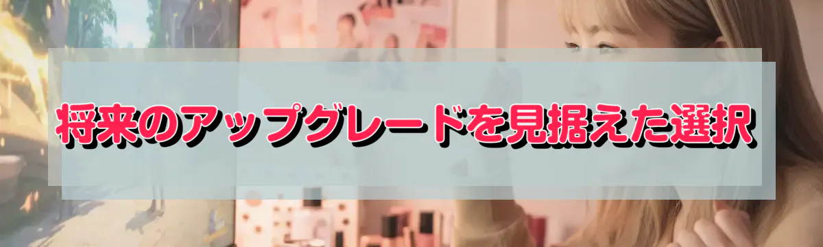 将来のアップグレードを見据えた選択