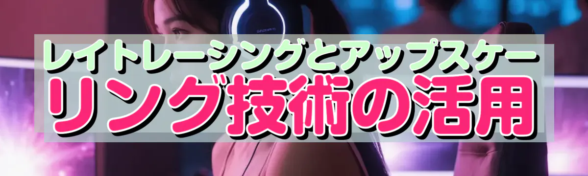 レイトレーシングとアップスケーリング技術の活用