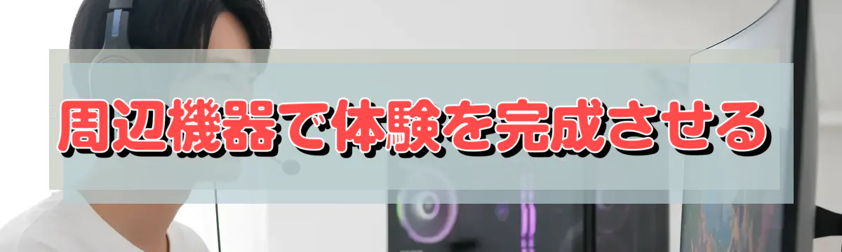 周辺機器で体験を完成させる