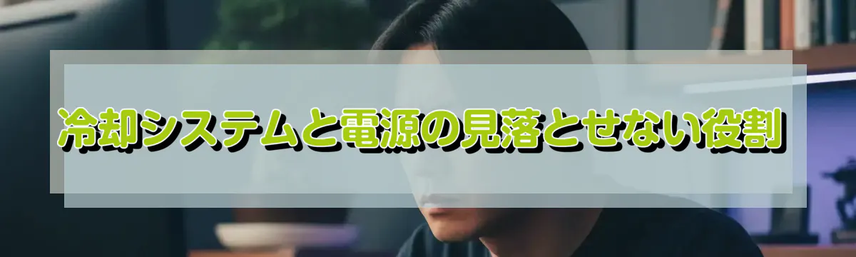 冷却システムと電源の見落とせない役割