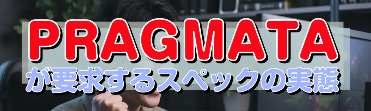 PRAGMATAが要求するスペックの実態