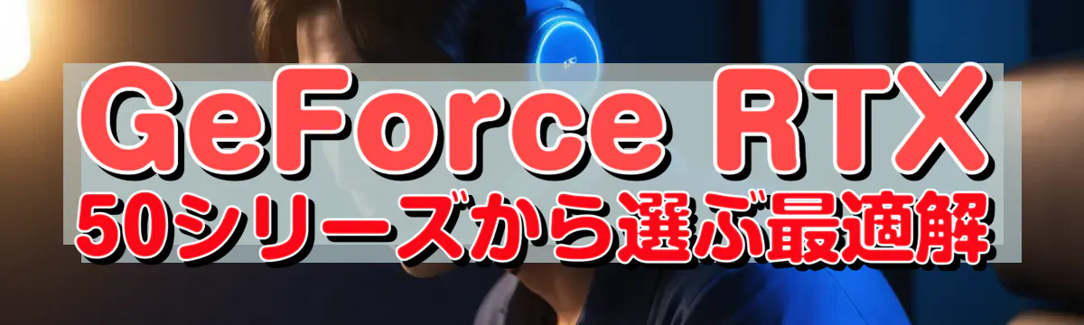 GeForce RTX 50シリーズから選ぶ最適解