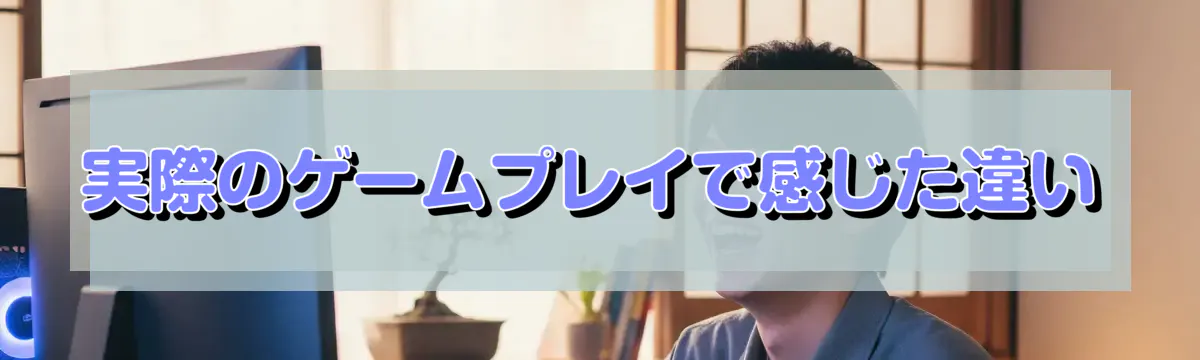 実際のゲームプレイで感じた違い