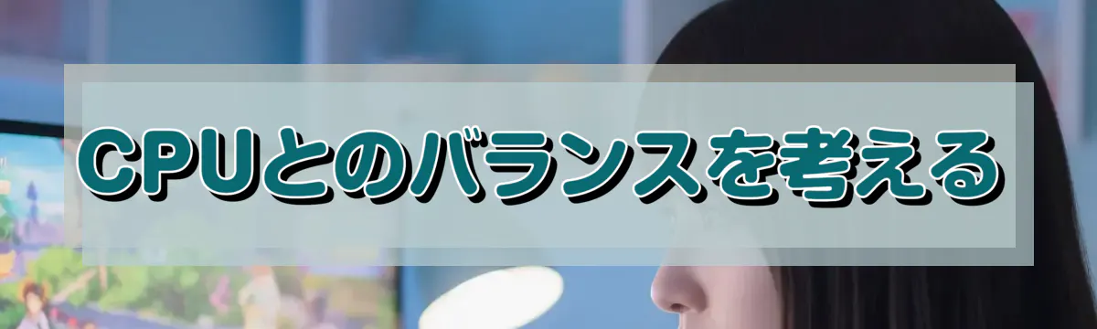 CPUとのバランスを考える