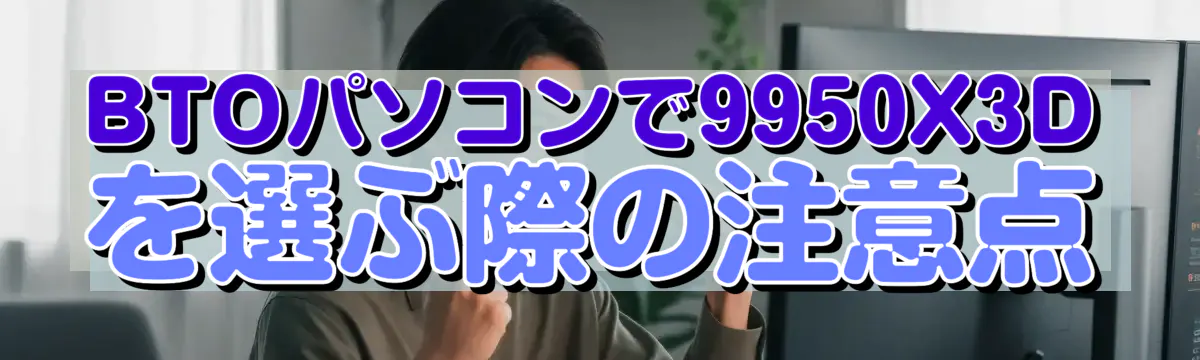 BTOパソコンで9950X3Dを選ぶ際の注意点