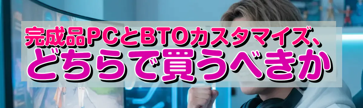 完成品PCとBTOカスタマイズ、どちらで買うべきか