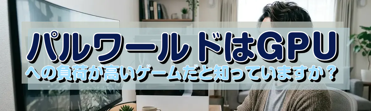 パルワールドはGPUへの負荷が高いゲームだと知っていますか?