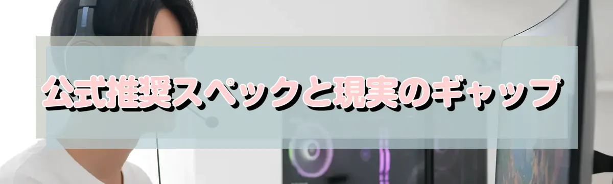 公式推奨スペックと現実のギャップ