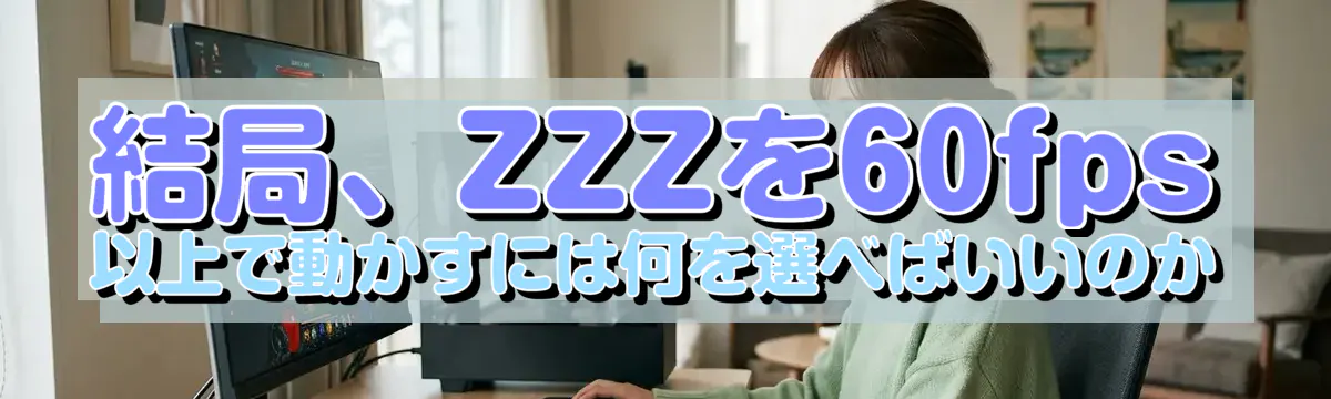 結局、ZZZを60fps以上で動かすには何を選べばいいのか