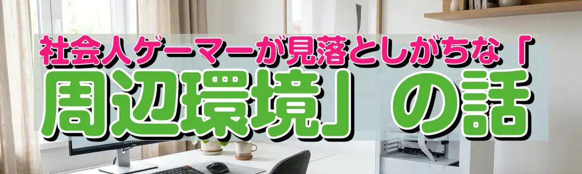 社会人ゲーマーが見落としがちな「周辺環境」の話