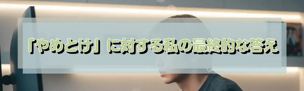 「やめとけ」に対する私の最終的な答え